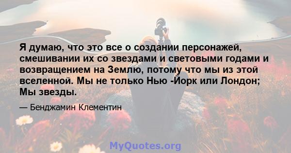 Я думаю, что это все о создании персонажей, смешивании их со звездами и световыми годами и возвращением на Землю, потому что мы из этой вселенной. Мы не только Нью -Йорк или Лондон; Мы звезды.