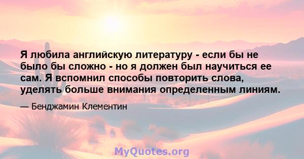 Я любила английскую литературу - если бы не было бы сложно - но я должен был научиться ее сам. Я вспомнил способы повторить слова, уделять больше внимания определенным линиям.