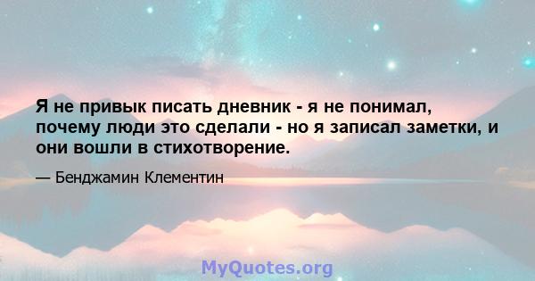 Я не привык писать дневник - я не понимал, почему люди это сделали - но я записал заметки, и они вошли в стихотворение.