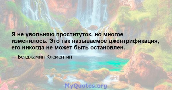 Я не увольняю проституток, но многое изменилось. Это так называемое джентрификация, его никогда не может быть остановлен.