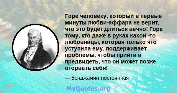 Горе человеку, который в первые минуты любви-аффара не верит, что это будет длиться вечно! Горе тому, кто даже в руках какой -то любовницы, которая только что уступила ему, поддерживает проблемы, чтобы прийти и