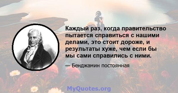 Каждый раз, когда правительство пытается справиться с нашими делами, это стоит дороже, и результаты хуже, чем если бы мы сами справились с ними.