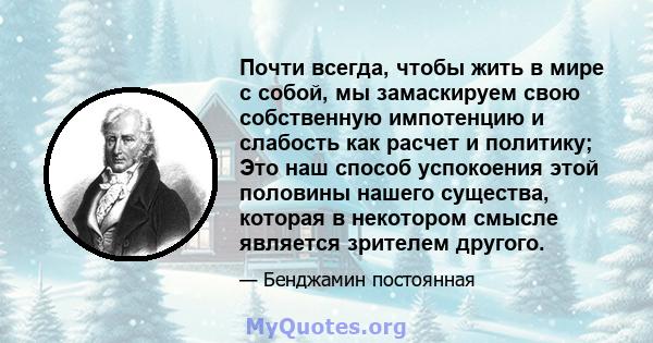 Почти всегда, чтобы жить в мире с собой, мы замаскируем свою собственную импотенцию и слабость как расчет и политику; Это наш способ успокоения этой половины нашего существа, которая в некотором смысле является зрителем 