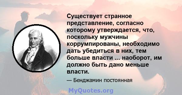 Существует странное представление, согласно которому утверждается, что, поскольку мужчины коррумпированы, необходимо дать убедиться в них, тем больше власти ... наоборот, им должно быть дано меньше власти.