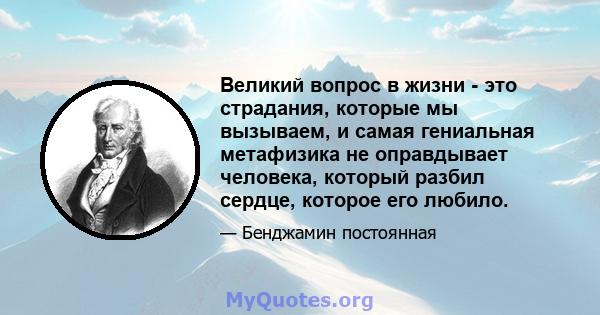 Великий вопрос в жизни - это страдания, которые мы вызываем, и самая гениальная метафизика не оправдывает человека, который разбил сердце, которое его любило.