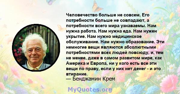 Человечество больше не совсем. Его потребности больше не совпадают, а потребности всего мира узнаваемы. Нам нужна работа. Нам нужна еда. Нам нужен укрытие. Нам нужно медицинское обслуживание. Нам нужно образование. Эти