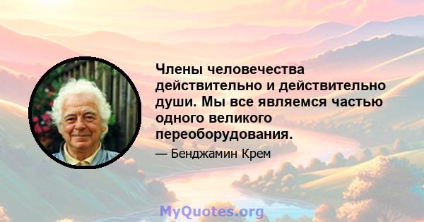 Члены человечества действительно и действительно души. Мы все являемся частью одного великого переоборудования.