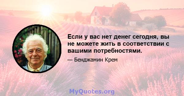 Если у вас нет денег сегодня, вы не можете жить в соответствии с вашими потребностями.