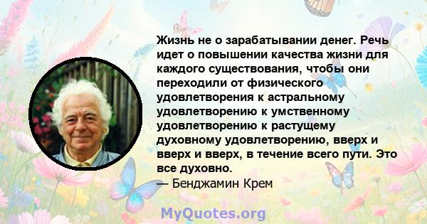 Жизнь не о зарабатывании денег. Речь идет о повышении качества жизни для каждого существования, чтобы они переходили от физического удовлетворения к астральному удовлетворению к умственному удовлетворению к растущему