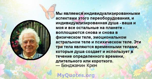 Мы являемся индивидуализированными аспектами этого переоборудования, и индивидуализированная душа - ваша и моя и все остальные на планете - воплощаются снова и снова в физическом теле, эмоциональном астральном теле и