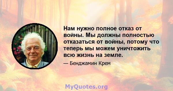 Нам нужно полное отказ от войны. Мы должны полностью отказаться от войны, потому что теперь мы можем уничтожить всю жизнь на земле.