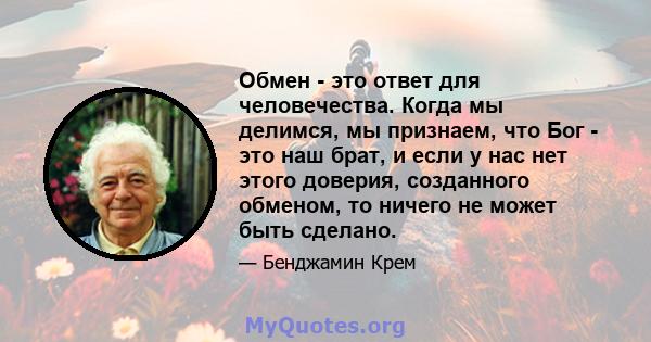 Обмен - это ответ для человечества. Когда мы делимся, мы признаем, что Бог - это наш брат, и если у нас нет этого доверия, созданного обменом, то ничего не может быть сделано.