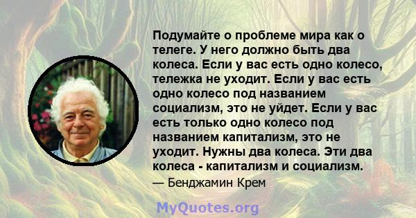 Подумайте о проблеме мира как о телеге. У него должно быть два колеса. Если у вас есть одно колесо, тележка не уходит. Если у вас есть одно колесо под названием социализм, это не уйдет. Если у вас есть только одно