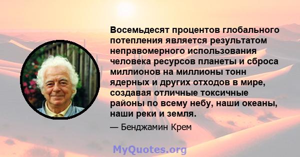 Восемьдесят процентов глобального потепления является результатом неправомерного использования человека ресурсов планеты и сброса миллионов на миллионы тонн ядерных и других отходов в мире, создавая отличные токсичные