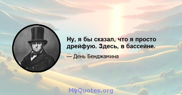 Ну, я бы сказал, что я просто дрейфую. Здесь, в бассейне.