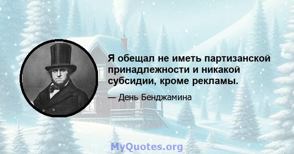 Я обещал не иметь партизанской принадлежности и никакой субсидии, кроме рекламы.