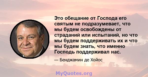 Это обещание от Господа его святым не подразумевает, что мы будем освобождены от страданий или испытаний, но что мы будем поддерживать их и что мы будем знать, что именно Господь поддерживал нас.