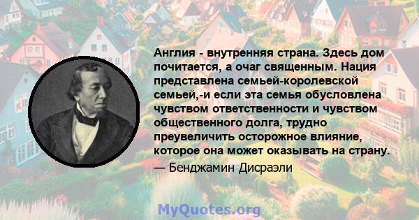 Англия - внутренняя страна. Здесь дом почитается, а очаг священным. Нация представлена ​​семьей-королевской семьей,-и если эта семья обусловлена ​​чувством ответственности и чувством общественного долга, трудно