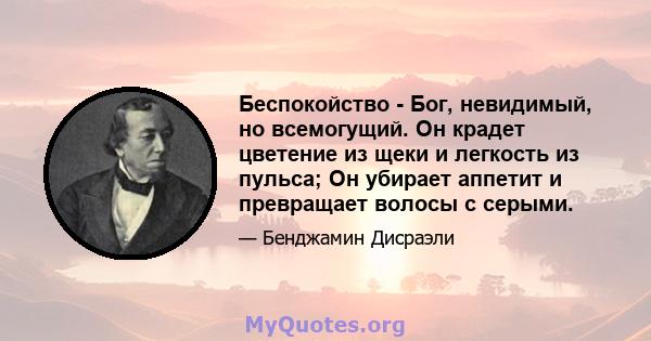 Беспокойство - Бог, невидимый, но всемогущий. Он крадет цветение из щеки и легкость из пульса; Он убирает аппетит и превращает волосы с серыми.