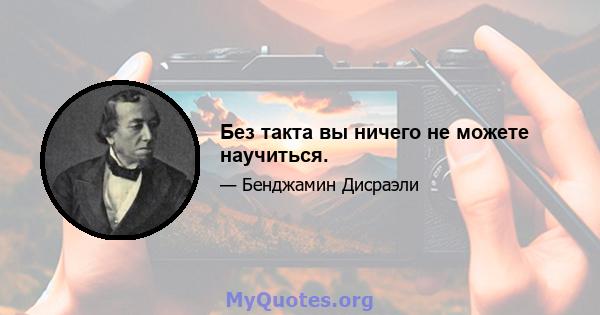 Без такта вы ничего не можете научиться.