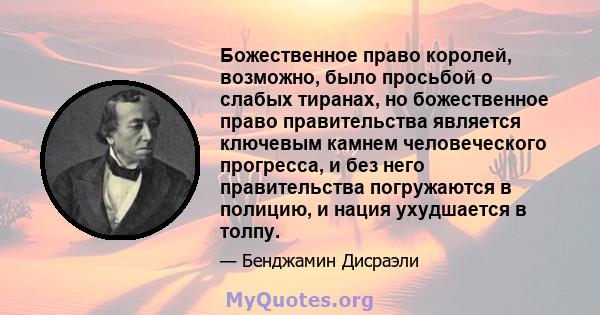 Божественное право королей, возможно, было просьбой о слабых тиранах, но божественное право правительства является ключевым камнем человеческого прогресса, и без него правительства погружаются в полицию, и нация