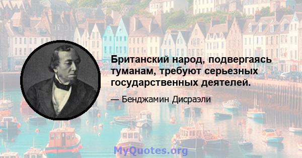 Британский народ, подвергаясь туманам, требуют серьезных государственных деятелей.