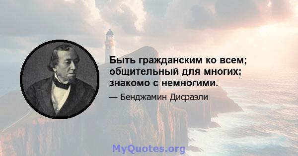 Быть гражданским ко всем; общительный для многих; знакомо с немногими.