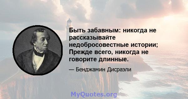 Быть забавным: никогда не рассказывайте недобросовестные истории; Прежде всего, никогда не говорите длинные.