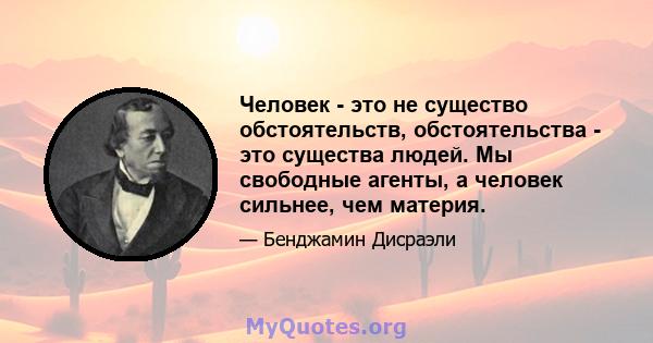 Человек - это не существо обстоятельств, обстоятельства - это существа людей. Мы свободные агенты, а человек сильнее, чем материя.