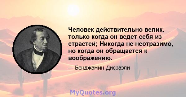 Человек действительно велик, только когда он ведет себя из страстей; Никогда не неотразимо, но когда он обращается к воображению.