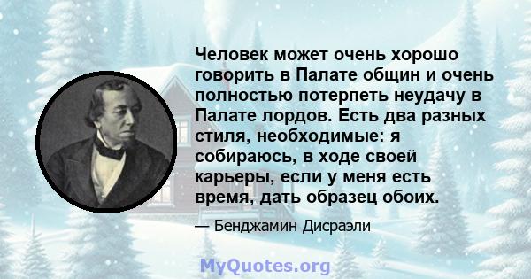 Человек может очень хорошо говорить в Палате общин и очень полностью потерпеть неудачу в Палате лордов. Есть два разных стиля, необходимые: я собираюсь, в ходе своей карьеры, если у меня есть время, дать образец обоих.