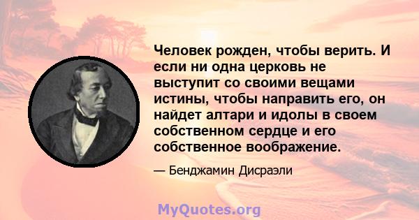 Человек рожден, чтобы верить. И если ни одна церковь не выступит со своими вещами истины, чтобы направить его, он найдет алтари и идолы в своем собственном сердце и его собственное воображение.