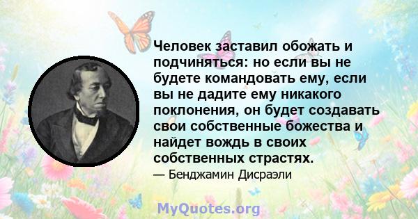 Человек заставил обожать и подчиняться: но если вы не будете командовать ему, если вы не дадите ему никакого поклонения, он будет создавать свои собственные божества и найдет вождь в своих собственных страстях.