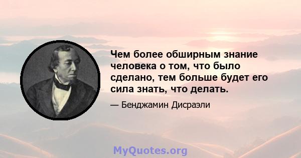 Чем более обширным знание человека о том, что было сделано, тем больше будет его сила знать, что делать.