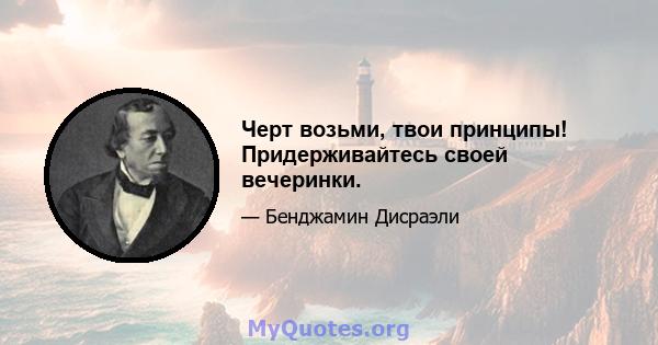 Черт возьми, твои принципы! Придерживайтесь своей вечеринки.