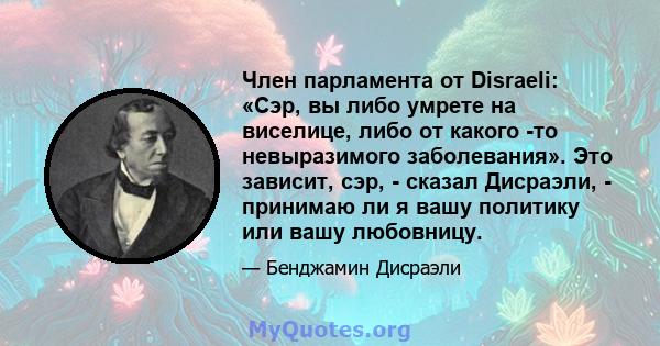 Член парламента от Disraeli: «Сэр, вы либо умрете на виселице, либо от какого -то невыразимого заболевания». Это зависит, сэр, - сказал Дисраэли, - принимаю ли я вашу политику или вашу любовницу.