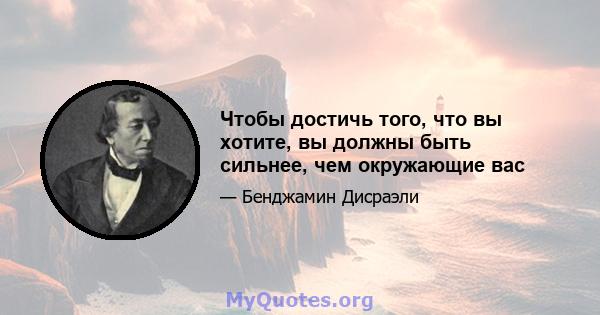 Чтобы достичь того, что вы хотите, вы должны быть сильнее, чем окружающие вас