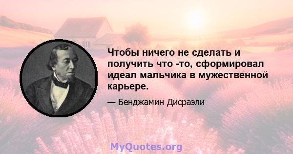 Чтобы ничего не сделать и получить что -то, сформировал идеал мальчика в мужественной карьере.