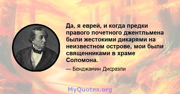 Да, я еврей, и когда предки правого почетного джентльмена были жестокими дикарями на неизвестном острове, мои были священниками в храме Соломона.