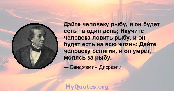 Дайте человеку рыбу, и он будет есть на один день; Научите человека ловить рыбу, и он будет есть на всю жизнь; Дайте человеку религии, и он умрет, молясь за рыбу.