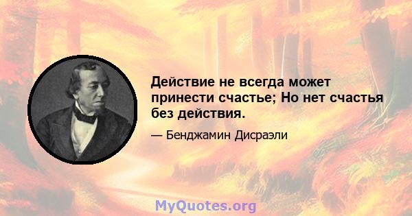 Действие не всегда может принести счастье; Но нет счастья без действия.