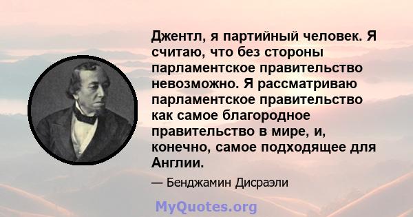 Джентл, я партийный человек. Я считаю, что без стороны парламентское правительство невозможно. Я рассматриваю парламентское правительство как самое благородное правительство в мире, и, конечно, самое подходящее для