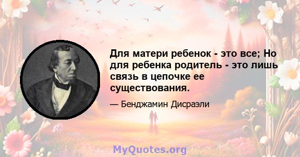 Для матери ребенок - это все; Но для ребенка родитель - это лишь связь в цепочке ее существования.