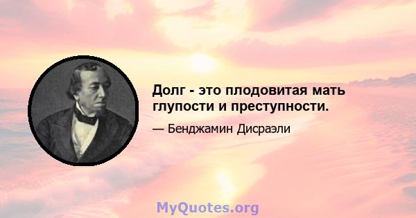 Долг - это плодовитая мать глупости и преступности.