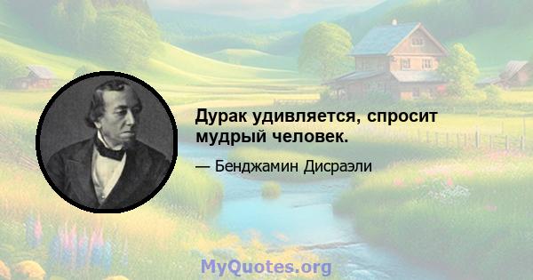 Дурак удивляется, спросит мудрый человек.