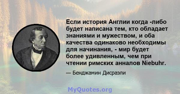 Если история Англии когда -либо будет написана тем, кто обладает знаниями и мужеством, и оба качества одинаково необходимы для начинания, - мир будет более удивленным, чем при чтении римских анналов Niebuhr.