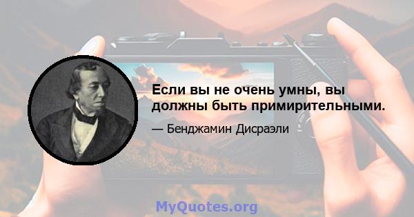 Если вы не очень умны, вы должны быть примирительными.