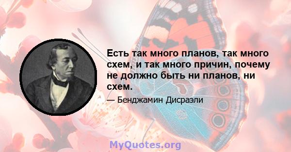 Есть так много планов, так много схем, и так много причин, почему не должно быть ни планов, ни схем.