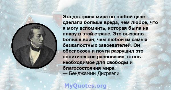 Эта доктрина мира по любой цене сделала больше вреда, чем любое, что я могу вспомнить, которая была на плаву в этой стране. Это вызвало больше войн, чем любой из самых безжалостных завоевателей. Он обеспокоен и почти