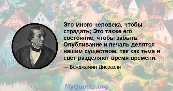 Это много человека, чтобы страдать; Это также его состояние, чтобы забыть. Опубливание и печаль делятся нашим существом, так как тьма и свет разделяют время времени.